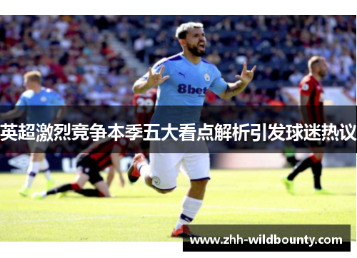 英超激烈竞争本季五大看点解析引发球迷热议
