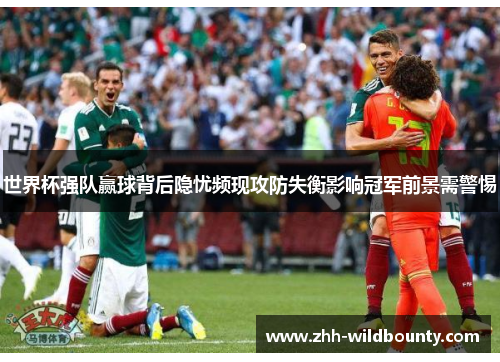 世界杯强队赢球背后隐忧频现攻防失衡影响冠军前景需警惕