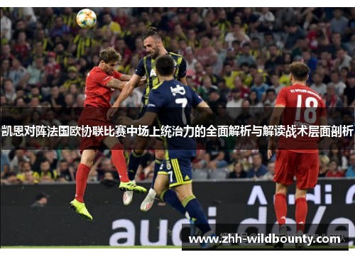 凯恩对阵法国欧协联比赛中场上统治力的全面解析与解读战术层面剖析 凯恩对阵法国欧协联比赛中场上统治力的全面解析与解读战术层面剖析