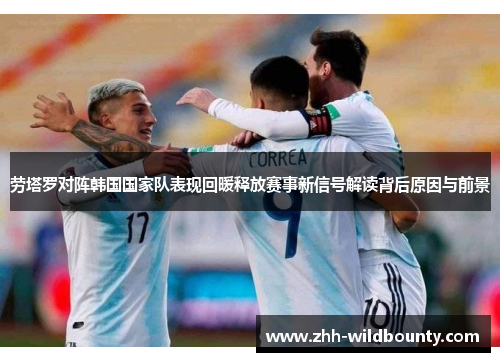 劳塔罗对阵韩国国家队表现回暖释放赛事新信号解读背后原因与前景 劳塔罗对阵韩国国家队表现回暖释放赛事新信号解读背后原因与前景