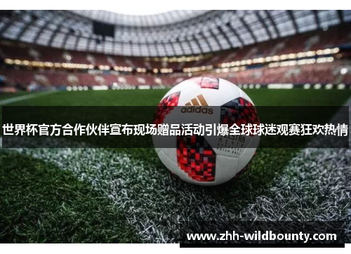 世界杯官方合作伙伴宣布现场赠品活动引爆全球球迷观赛狂欢热情 世界杯官方合作伙伴宣布现场赠品活动引爆全球球迷观赛狂欢热情