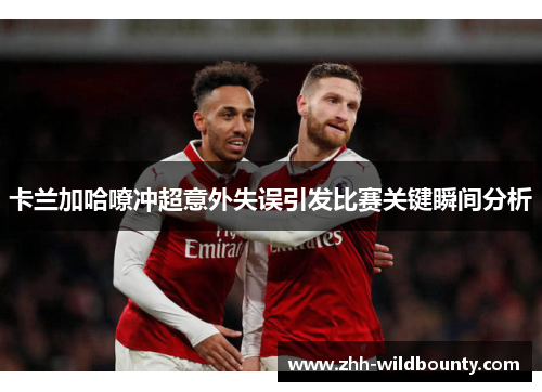 卡兰加哈嘹冲超意外失误引发比赛关键瞬间分析