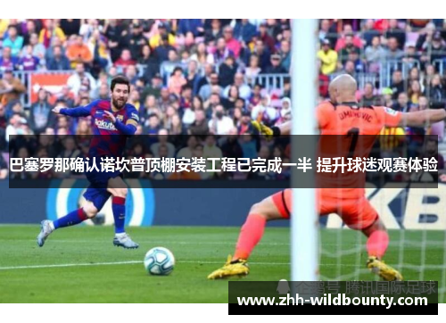 巴塞罗那确认诺坎普顶棚安装工程已完成一半 提升球迷观赛体验