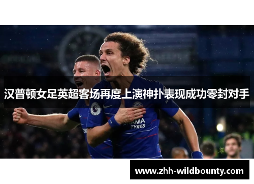 汉普顿女足英超客场再度上演神扑表现成功零封对手