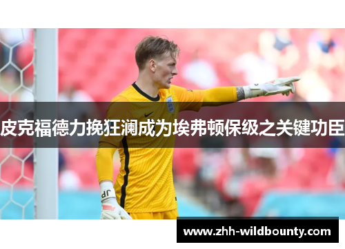 皮克福德力挽狂澜成为埃弗顿保级之关键功臣