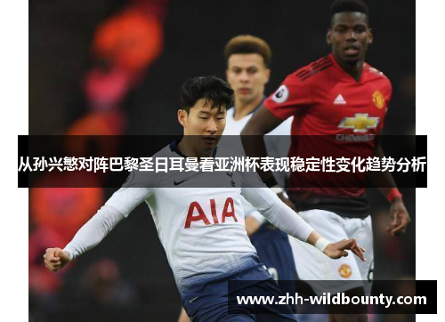 从孙兴慜对阵巴黎圣日耳曼看亚洲杯表现稳定性变化趋势分析 从孙兴慜对阵巴黎圣日耳曼看亚洲杯表现稳定性变化趋势分析