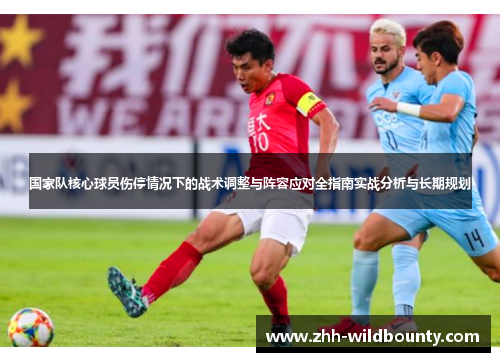 国家队核心球员伤停情况下的战术调整与阵容应对全指南实战分析与长期规划
