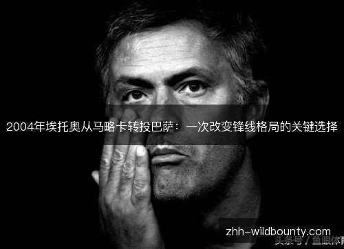 2004年埃托奥从马略卡转投巴萨:一次改变锋线格局的关键选择 2004年埃托奥从马略卡转投巴萨:一次改变锋线格局的关键选择
