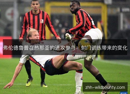弗伦德鲁普在热那亚的进攻参与:射门训练带来的变化 弗伦德鲁普在热那亚的进攻参与:射门训练带来的变化
