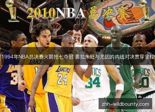 1994年NBA总决赛火箭抢七夺冠 奥拉朱旺与尤因的内线对决贯穿全程 1994年NBA总决赛火箭抢七夺冠 奥拉朱旺与尤因的内线对决贯穿全程